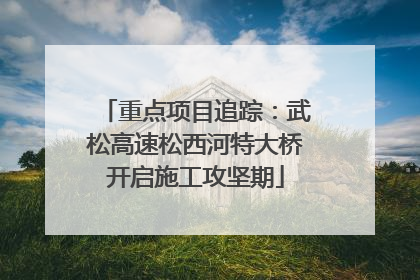 重点项目追踪：武松高速松西河特大桥开启施工攻坚期