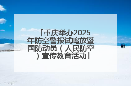 重庆举办2025年防空警报试鸣放暨国防动员（人民防空）宣传教育活动