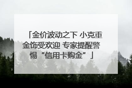 金价波动之下 小克重金饰受欢迎 专家提醒警惕“信用卡购金”