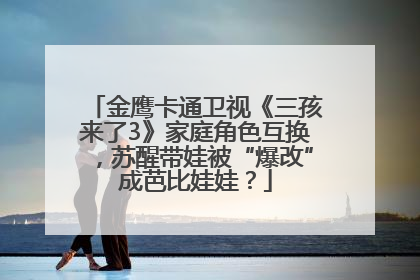 金鹰卡通卫视《三孩来了3》家庭角色互换，苏醒带娃被“爆改”成芭比娃娃？