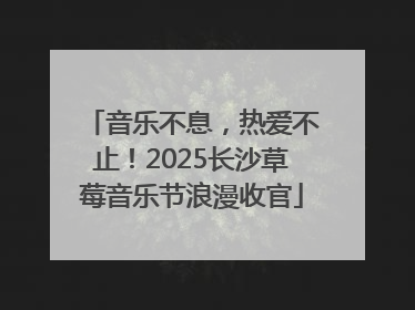 音乐不息，热爱不止！2025长沙草莓音乐节浪漫收官