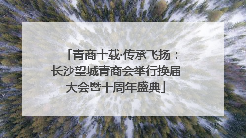 青商十载·传承飞扬：长沙望城青商会举行换届大会暨十周年盛典