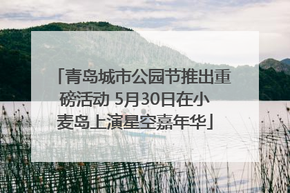 青岛城市公园节推出重磅活动 5月30日在小麦岛上演星空嘉年华