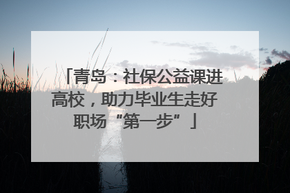 青岛：社保公益课进高校，助力毕业生走好职场“第一步”