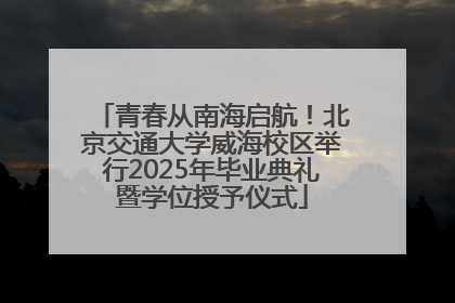 青春从南海启航！北京交通大学威海校区举行2025年毕业典礼暨学位授予仪式