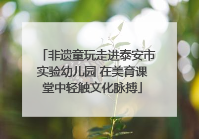 非遗童玩走进泰安市实验幼儿园 在美育课堂中轻触文化脉搏