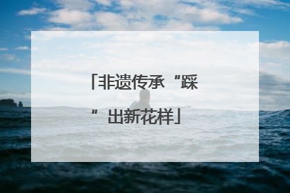 非遗传承“踩”出新花样