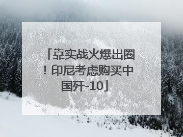 靠实战火爆出圈！印尼考虑购买中国歼-10