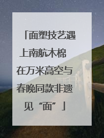 面塑技艺遇上南航木棉 在万米高空与春晚同款非遗见“面”
