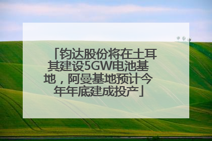 钧达股份将在土耳其建设5GW电池基地，阿曼基地预计今年年底建成投产
