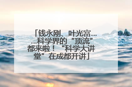 钱永刚、叶光富……科学界的“顶流”都来啦！“科学大讲堂”在成都开讲