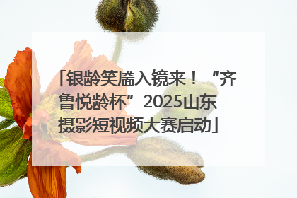 银龄笑靥入镜来！“齐鲁悦龄杯”2025山东摄影短视频大赛启动