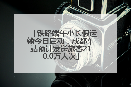 铁路端午小长假运输今日启动，成都车站预计发送旅客210.0万人次