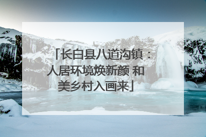 长白县八道沟镇：人居环境焕新颜 和美乡村入画来