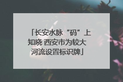 长安水脉“码”上知晓 西安市为较大河流设置标识牌