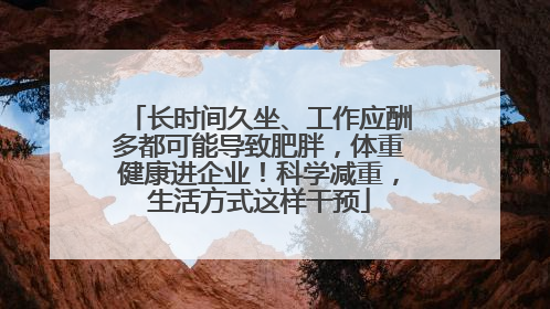 长时间久坐、工作应酬多都可能导致肥胖，体重健康进企业！科学减重，生活方式这样干预