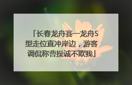 长春龙舟赛一龙舟S型走位直冲岸边，游客调侃称曹操诚不欺我