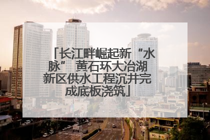 长江畔崛起新“水脉” 黄石环大冶湖新区供水工程沉井完成底板浇筑