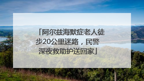 阿尔兹海默症老人徒步20公里迷路，民警深夜救助护送回家