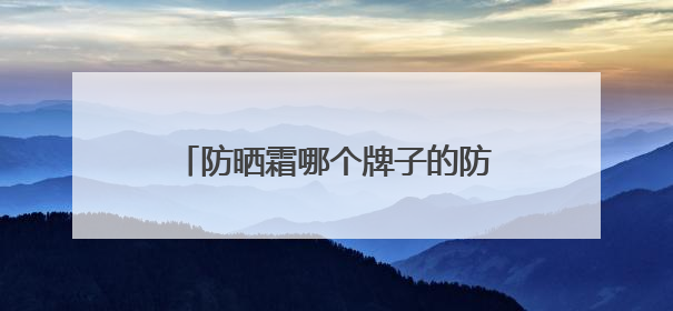 防晒霜哪个牌子的防晒效果好？全能抗打防晒霜，防晒好物推荐
