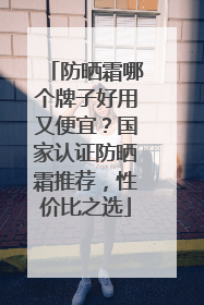 防晒霜哪个牌子好用又便宜？国家认证防晒霜推荐，性价比之选