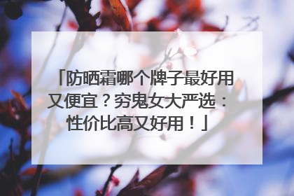 防晒霜哪个牌子最好用又便宜？穷鬼女大严选：性价比高又好用！