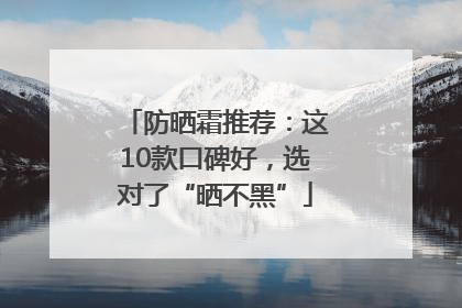 防晒霜推荐：这10款口碑好，选对了“晒不黑”
