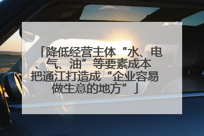 降低经营主体“水、电、气、油”等要素成本 把通江打造成“企业容易做生意的地方”
