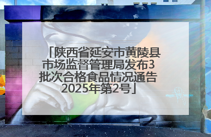 陕西省延安市黄陵县市场监督管理局发布3批次合格食品情况通告2025年第2号
