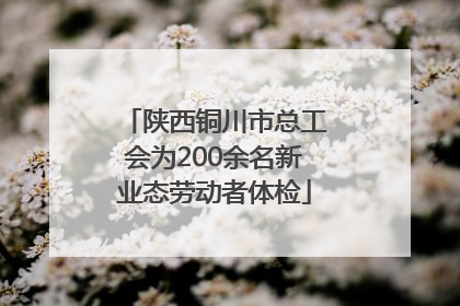 陕西铜川市总工会为200余名新业态劳动者体检