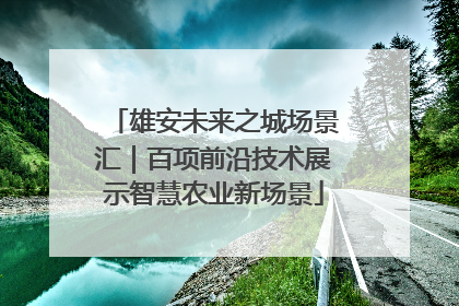 雄安未来之城场景汇｜百项前沿技术展示智慧农业新场景