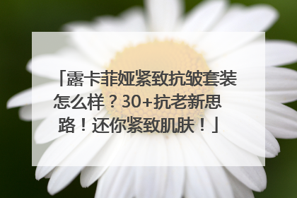 露卡菲娅紧致抗皱套装怎么样？30+抗老新思路！还你紧致肌肤！