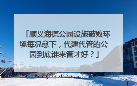 顺义海德公园设施破败环境每况愈下，代建代管的公园到底谁来管才好？