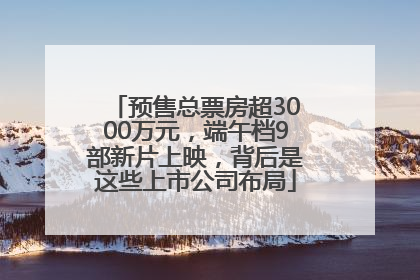 预售总票房超3000万元，端午档9部新片上映，背后是这些上市公司布局