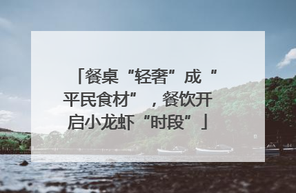 餐桌“轻奢”成“平民食材”，餐饮开启小龙虾“时段”