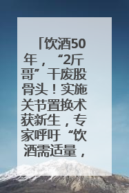 饮酒50年，“2斤哥”干废股骨头！实施关节置换术获新生，专家呼吁“饮酒需适量，守护骨骼健康”