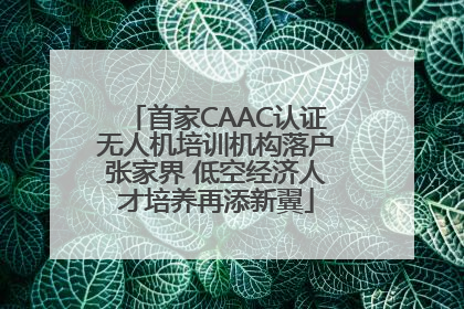 首家CAAC认证无人机培训机构落户张家界 低空经济人才培养再添新翼