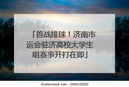 首战排球！济南市运会驻济高校大学生组赛事开打在即