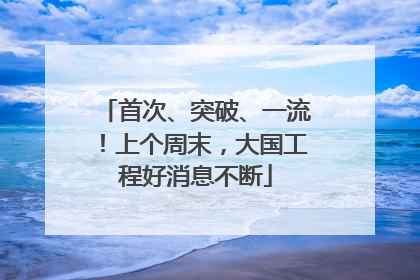 首次、突破、一流！上个周末，大国工程好消息不断
