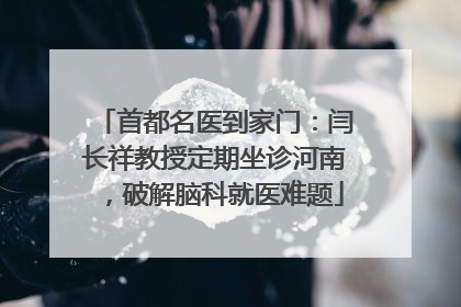 首都名医到家门：闫长祥教授定期坐诊河南，破解脑科就医难题