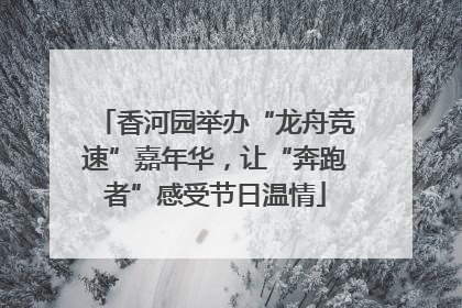 香河园举办“龙舟竞速”嘉年华，让“奔跑者”感受节日温情