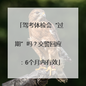 驾考体检会“过期”吗？交警回应：6个月内有效