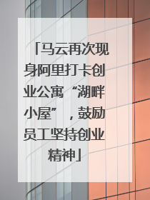 马云再次现身阿里打卡创业公寓“湖畔小屋”，鼓励员工坚持创业精神