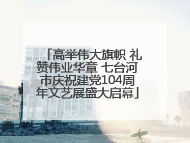 高举伟大旗帜 礼赞伟业华章 七台河市庆祝建党104周年文艺展盛大启幕