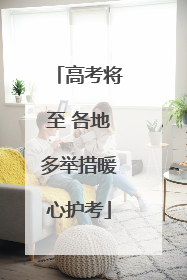 高考将至 各地多举措暖心护考