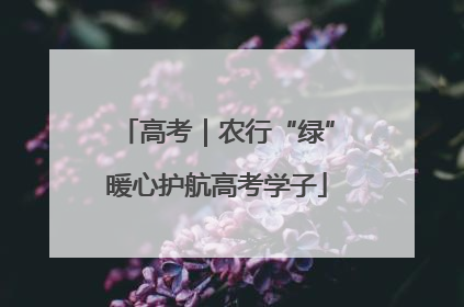 高考｜农行“绿”暖心护航高考学子