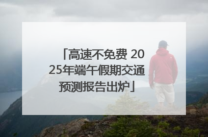 高速不免费 2025年端午假期交通预测报告出炉