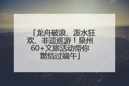 龙舟破浪、泼水狂欢、非遗巡游！泉州60+文旅活动带你燃情过端午