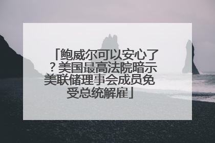 鲍威尔可以安心了？美国最高法院暗示美联储理事会成员免受总统解雇