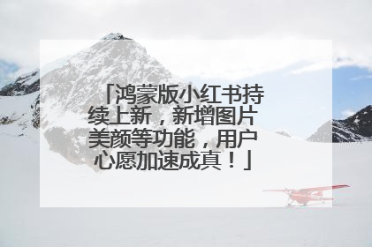 鸿蒙版小红书持续上新，新增图片美颜等功能，用户心愿加速成真！